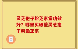灵芝孢子粉芝素堂功效好？哪里买破壁灵芝孢子粉最正宗