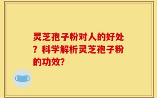 灵芝孢子粉对人的好处？科学解析灵芝孢子粉的功效？
