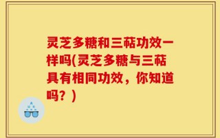 灵芝多糖和三萜功效一样吗(灵芝多糖与三萜具有相同功效，你知道吗？)