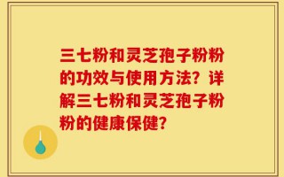 三七粉和灵芝孢子粉粉的功效与使用方法？详解三七粉和灵芝孢子粉粉的健康保健？