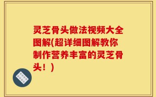 灵芝骨头做法视频大全图解(超详细图解教你制作营养丰富的灵芝骨头！)