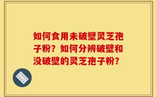 如何食用未破壁灵芝孢子粉？如何分辨破壁和没破壁的灵芝孢子粉？