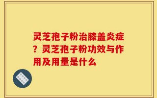 灵芝孢子粉治膝盖炎症？灵芝孢子粉功效与作用及用量是什么