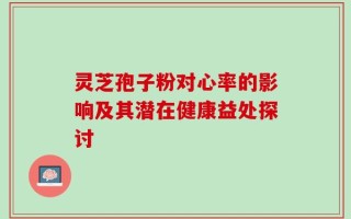 灵芝孢子粉对心率的影响及其潜在健康益处探讨