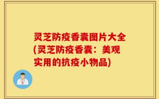 灵芝防疫香囊图片大全(灵芝防疫香囊：美观实用的抗疫小物品)