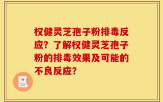 权健灵芝孢子粉排毒反应？了解权健灵芝孢子粉的排毒效果及可能的不良反应？