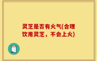 灵芝是否有火气(合理饮用灵芝，不会上火)