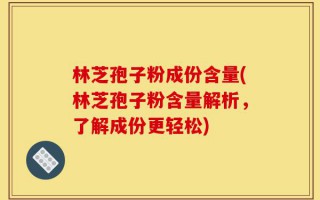 林芝孢子粉成份含量(林芝孢子粉含量解析，了解成份更轻松)