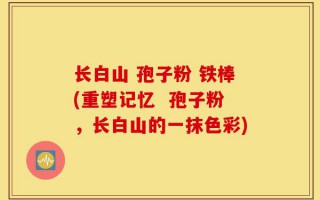 长白山 孢子粉 铁棒(重塑记忆  孢子粉，长白山的一抹色彩)