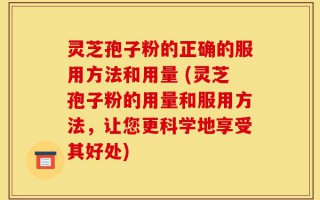 灵芝孢子粉的正确的服用方法和用量 (灵芝孢子粉的用量和服用方法，让您更科学地享受其好处)