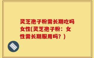 灵芝孢子粉需长期吃吗女性(灵芝孢子粉：女性需长期服用吗？)