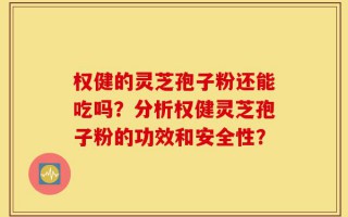 权健的灵芝孢子粉还能吃吗？分析权健灵芝孢子粉的功效和安全性？