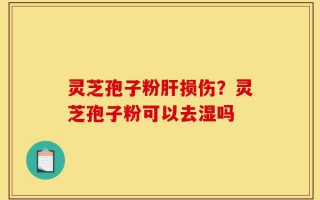 灵芝孢子粉肝损伤？灵芝孢子粉可以去湿吗