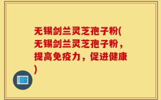 无锡剑兰灵芝孢子粉(无锡剑兰灵芝孢子粉，提高免疫力，促进健康)
