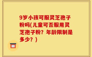 9岁小孩可服灵芝孢子粉吗(儿童可否服用灵芝孢子粉？年龄限制是多少？)