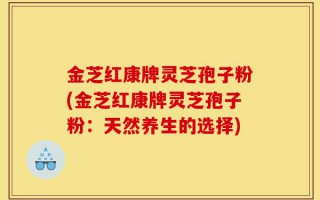 金芝红康牌灵芝孢子粉(金芝红康牌灵芝孢子粉：天然养生的选择)