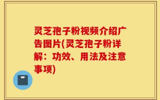 灵芝孢子粉视频介绍广告图片(灵芝孢子粉详解：功效、用法及注意事项)