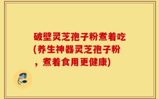 破壁灵芝孢子粉煮着吃(养生神器灵芝孢子粉，煮着食用更健康)