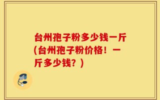 台州孢子粉多少钱一斤(台州孢子粉价格！一斤多少钱？)