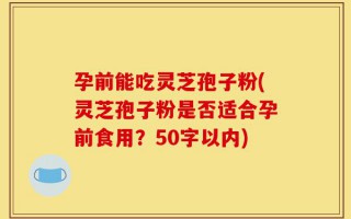 孕前能吃灵芝孢子粉(灵芝孢子粉是否适合孕前食用？)