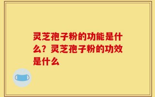 灵芝孢子粉的功能是什么？灵芝孢子粉的功效是什么