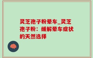 灵芝孢子粉晕车_灵芝孢子粉：缓解晕车症状的天然选择
