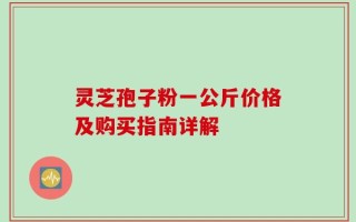 灵芝孢子粉一公斤价格及购买指南详解