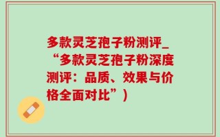 多款灵芝孢子粉测评_“多款灵芝孢子粉深度测评：品质、效果与价格全面对比”)