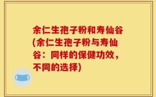余仁生孢子粉和寿仙谷(余仁生孢子粉与寿仙谷：同样的保健功效，不同的选择)