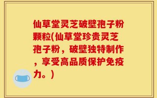 仙草堂灵芝破壁孢子粉颗粒(仙草堂珍贵灵芝孢子粉，破壁独特制作，享受高品质保护免疫力。)