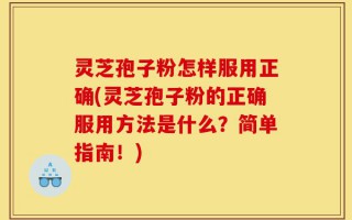 灵芝孢子粉怎样服用正确(灵芝孢子粉的正确服用方法是什么？简单指南！)