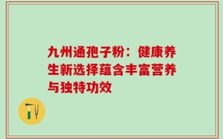九州通孢子粉：健康养生新选择蕴含丰富营养与独特功效