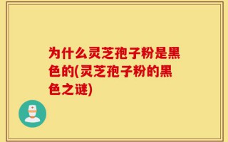 为什么灵芝孢子粉是黑色的(灵芝孢子粉的黑色之谜)