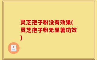灵芝孢子粉没有效果(灵芝孢子粉无显著功效)