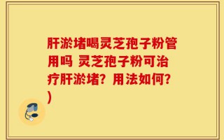 肝淤堵喝灵芝孢子粉管用吗 灵芝孢子粉可治疗肝淤堵？用法如何？)