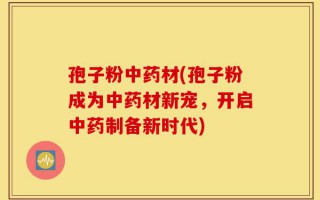 孢子粉中药材(孢子粉成为中药材新宠，开启中药制备新时代)