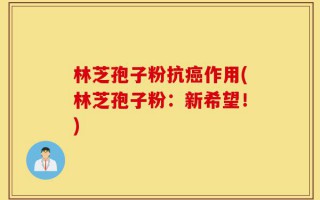 林芝孢子粉抗癌作用(林芝孢子粉：新希望！)