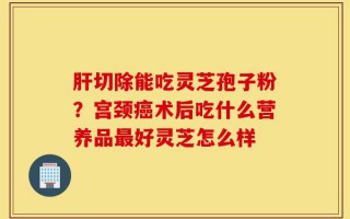 肝切除能吃灵芝孢子粉？宫颈癌术后吃什么营养品最好灵芝怎么样