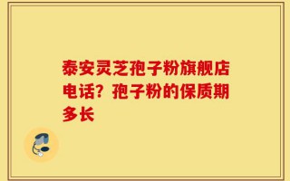 泰安灵芝孢子粉旗舰店电话？孢子粉的保质期多长