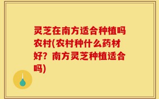 灵芝在南方适合种植吗农村(农村种什么药材好？南方灵芝种植适合吗)