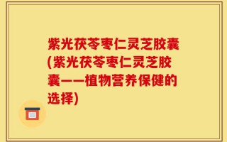 紫光茯苓枣仁灵芝胶囊(紫光茯苓枣仁灵芝胶囊——植物营养保健的选择)
