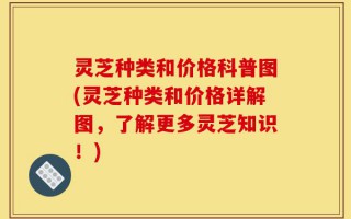 灵芝种类和价格科普图(灵芝种类和价格详解图，了解更多灵芝知识！)