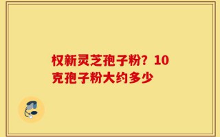 权新灵芝孢子粉？10克孢子粉大约多少
