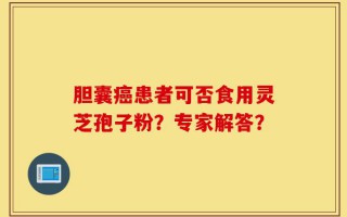 胆囊癌患者可否食用灵芝孢子粉？专家解答？