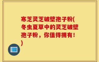 寒芝灵芝破壁孢子粉(冬虫夏草中的灵芝破壁孢子粉，你值得拥有！)