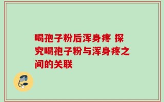 喝孢子粉后浑身疼 探究喝孢子粉与浑身疼之间的关联