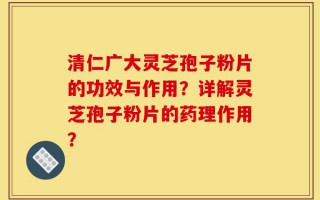 清仁广大灵芝孢子粉片的功效与作用？详解灵芝孢子粉片的药理作用？