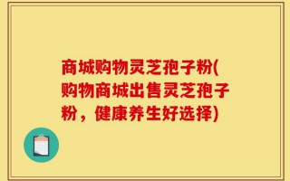 商城购物灵芝孢子粉(购物商城出售灵芝孢子粉，健康养生好选择)