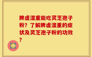 脾虚湿重能吃灵芝孢子粉？了解脾虚湿重的症状及灵芝孢子粉的功效？