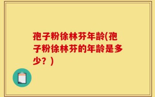 孢子粉徐林芬年龄(孢子粉徐林芬的年龄是多少？)